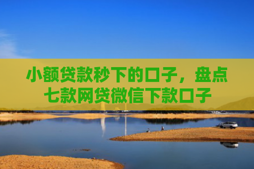 小额贷款秒下的口子，盘点七款网贷微信下款口子