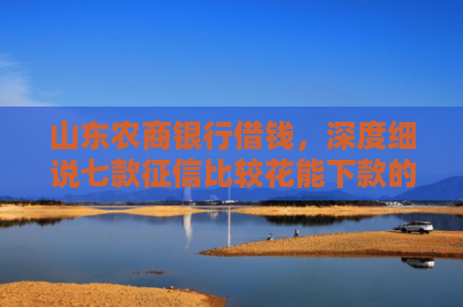 山东农商银行借钱，深度细说七款征信比较花能下款的平台