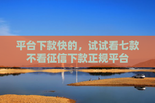 平台下款快的，试试看七款不看征信下款正规平台
