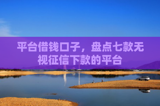 平台借钱口子，盘点七款无视征信下款的平台