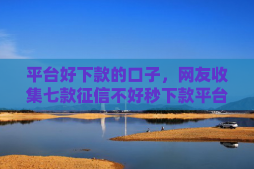 平台好下款的口子，网友收集七款征信不好秒下款平台