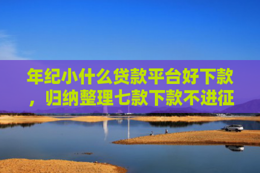 年纪小什么贷款平台好下款，归纳整理七款下款不进征信的平台