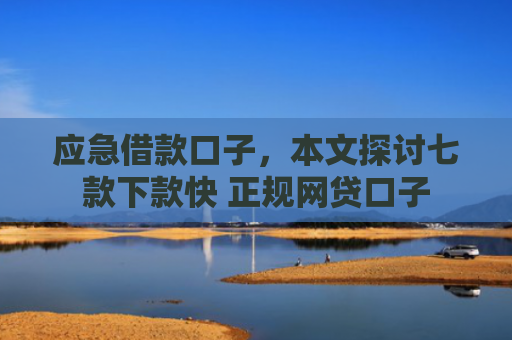 应急借款口子，本文探讨七款下款快 正规网贷口子