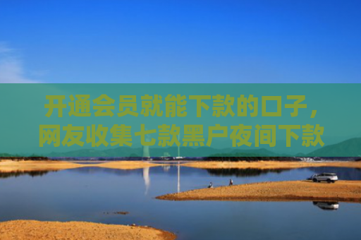 开通会员就能下款的口子，网友收集七款黑户夜间下款的贷款