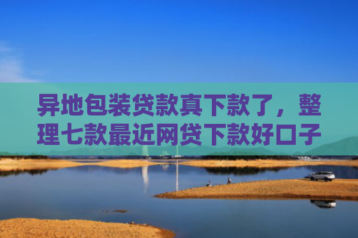 异地包装贷款真下款了，整理七款最近网贷下款好口子
