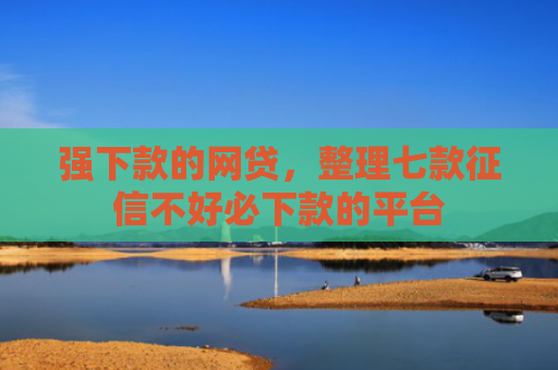 强下款的网贷，整理七款征信不好必下款的平台