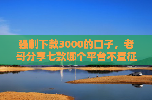 强制下款3000的口子，老哥分享七款哪个平台不查征信好下款
