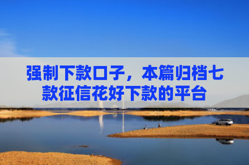 强制下款口子，本篇归档七款征信花好下款的平台