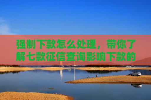 强制下款怎么处理，带你了解七款征信查询影响下款的平台