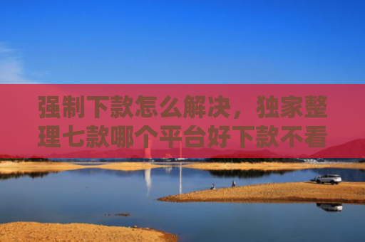 强制下款怎么解决，独家整理七款哪个平台好下款不看征信