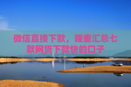 微信直接下款，隆重汇总七款网贷下款快的口子
