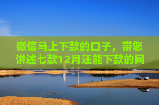 微信马上下款的口子，带您讲述七款12月还能下款的网贷口子