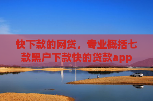 快下款的网贷，专业概括七款黑户下款快的贷款app