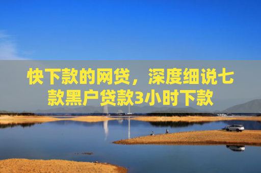 快下款的网贷，深度细说七款黑户贷款3小时下款