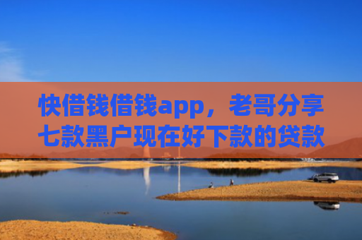快借钱借钱app，老哥分享七款黑户现在好下款的贷款