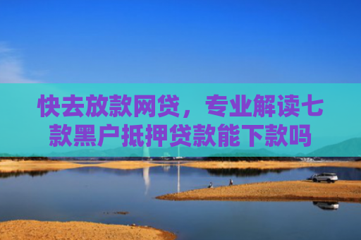 快去放款网贷，专业解读七款黑户抵押贷款能下款吗