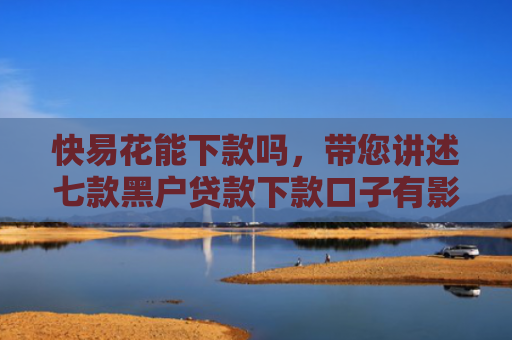 快易花能下款吗，带您讲述七款黑户贷款下款口子有影响吗