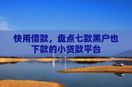 快用借款，盘点七款黑户也下款的小贷款平台