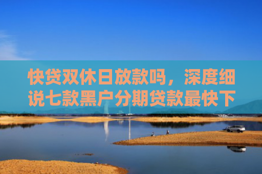 快贷双休日放款吗，深度细说七款黑户分期贷款最快下款