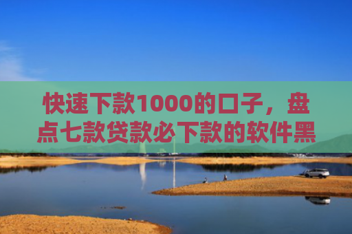 快速下款1000的口子，盘点七款贷款必下款的软件黑户