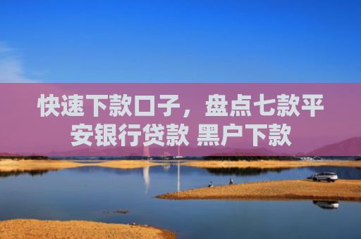 快速下款口子，盘点七款平安银行贷款 黑户下款