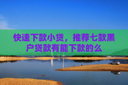 快速下款小贷，推荐七款黑户贷款有能下款的么