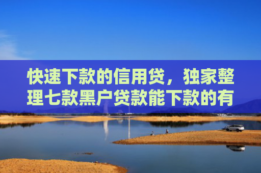 快速下款的信用贷，独家整理七款黑户贷款能下款的有哪些