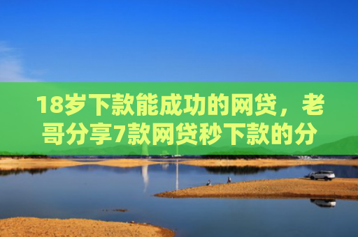 18岁下款能成功的网贷，老哥分享7款网贷秒下款的分期口子