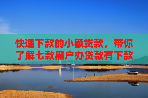 快速下款的小额贷款，带你了解七款黑户办贷款有下款的吗
