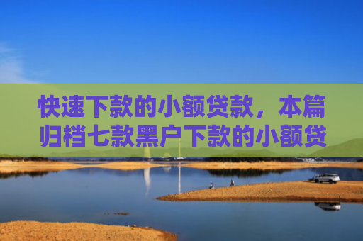 快速下款的小额贷款，本篇归档七款黑户下款的小额贷款