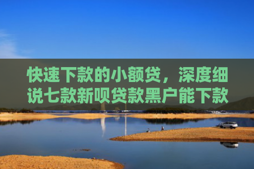 快速下款的小额贷，深度细说七款新呗贷款黑户能下款吗