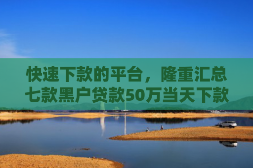 快速下款的平台，隆重汇总七款黑户贷款50万当天下款