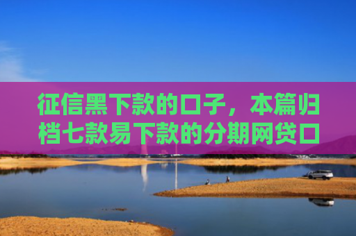 征信黑下款的口子，本篇归档七款易下款的分期网贷口子