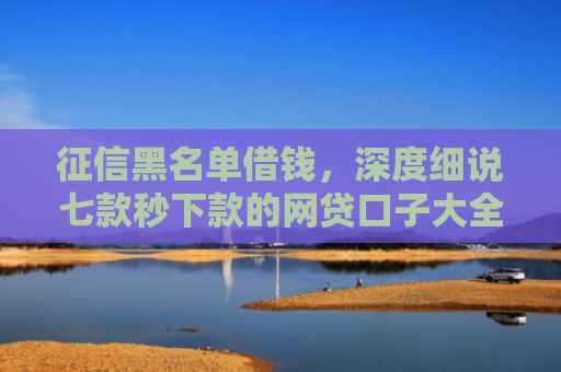 征信黑名单借钱，深度细说七款秒下款的网贷口子大全