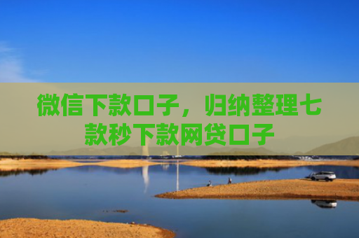 微信下款口子，归纳整理七款秒下款网贷口子