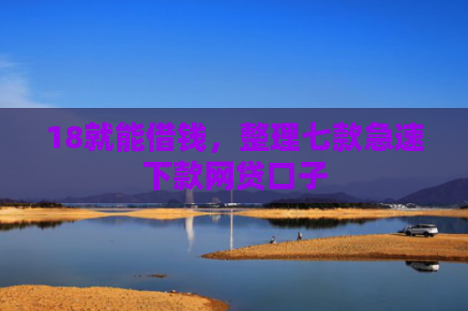 18就能借钱，整理七款急速下款网贷口子