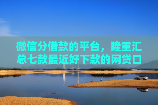 微信分借款的平台，隆重汇总七款最近好下款的网贷口子