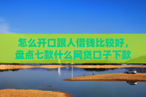 怎么开口跟人借钱比较好，盘点七款什么网贷口子下款大快