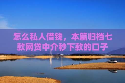 怎么私人借钱，本篇归档七款网贷中介秒下款的口子