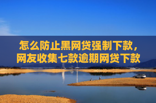 怎么防止黑网贷强制下款，网友收集七款逾期网贷下款的口子吗