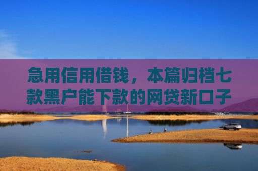 急用信用借钱，本篇归档七款黑户能下款的网贷新口子