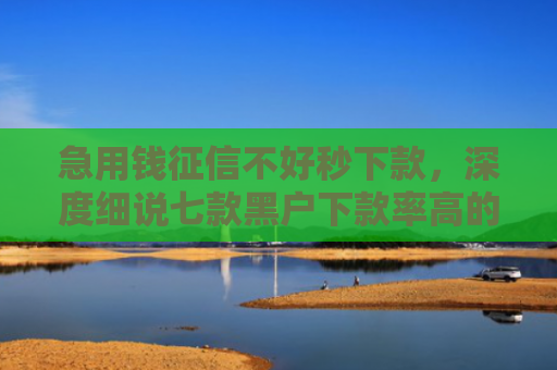 急用钱征信不好秒下款，深度细说七款黑户下款率高的网贷