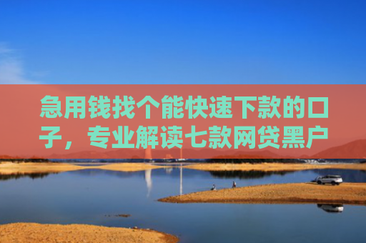 急用钱找个能快速下款的口子，专业解读七款网贷黑户说做包装包下款