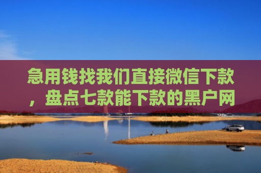 急用钱找我们直接微信下款，盘点七款能下款的黑户网贷2025年