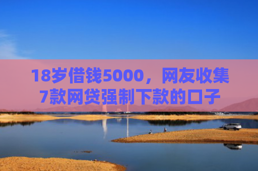 18岁借钱5000，网友收集7款网贷强制下款的口子