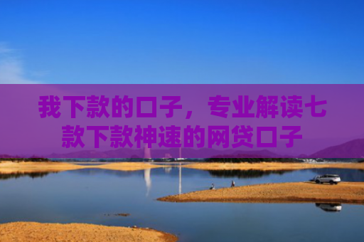 我下款的口子，专业解读七款下款神速的网贷口子