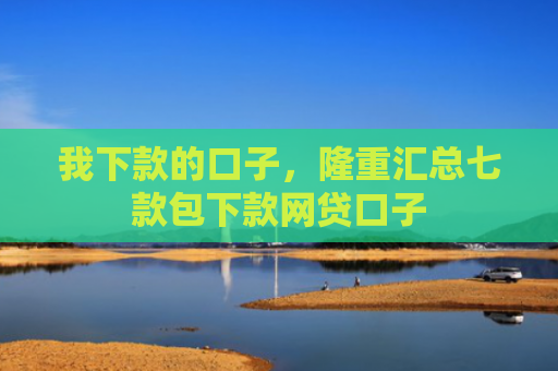 我下款的口子，隆重汇总七款包下款网贷口子