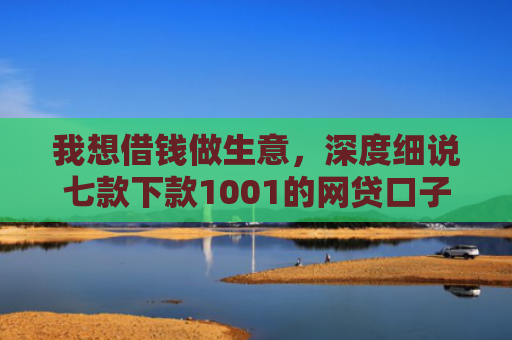 我想借钱做生意，深度细说七款下款1001的网贷口子