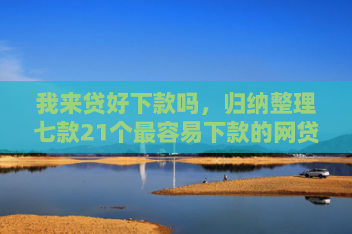 我来贷好下款吗，归纳整理七款21个最容易下款的网贷口子