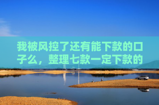 我被风控了还有能下款的口子么，整理七款一定下款的网贷口子